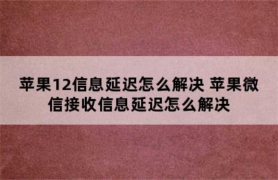 苹果12信息延迟怎么解决 苹果微信接收信息延迟怎么解决